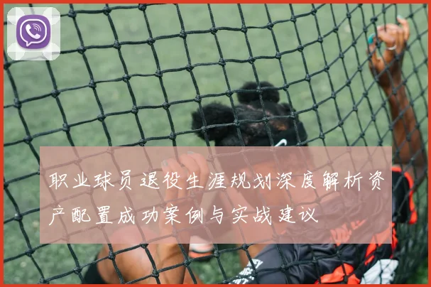 职业球员退役生涯规划深度解析资产配置成功案例与实战建议