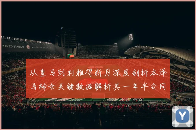 从皇马到利雅得新月深度剖析本泽马转会关键数据解析其一年半合同背后的竞技与战略考量