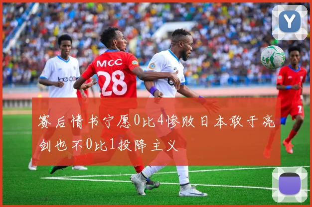 赛后情书宁愿0比4惨败日本敢于亮剑也不0比1投降主义